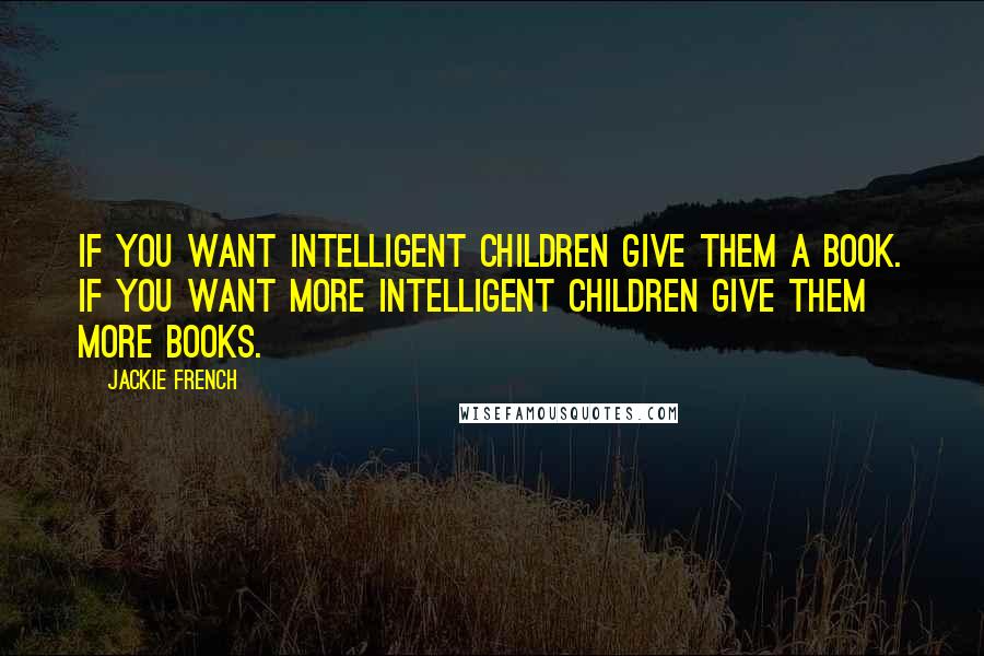Jackie French Quotes: If you want intelligent children give them a book. If you want more intelligent children give them more books.