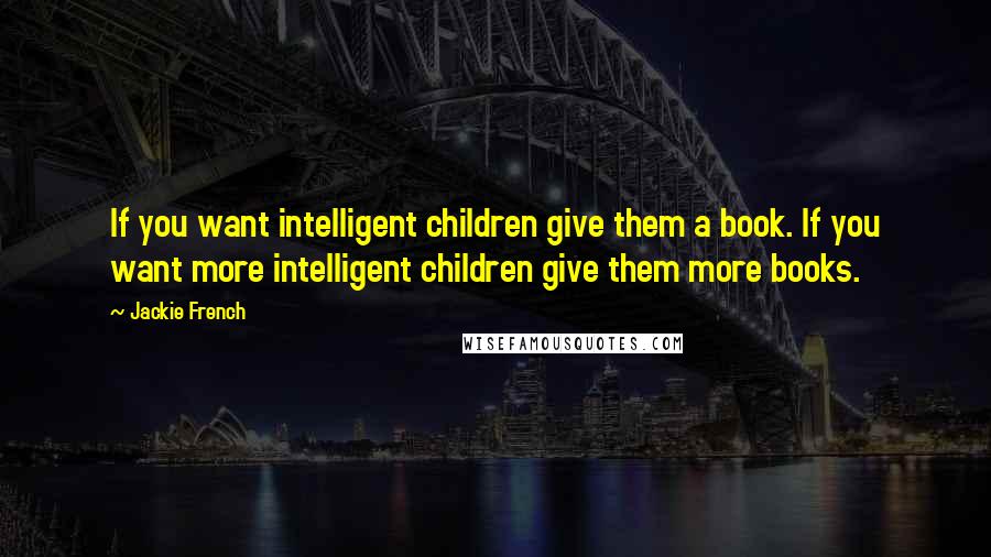Jackie French Quotes: If you want intelligent children give them a book. If you want more intelligent children give them more books.