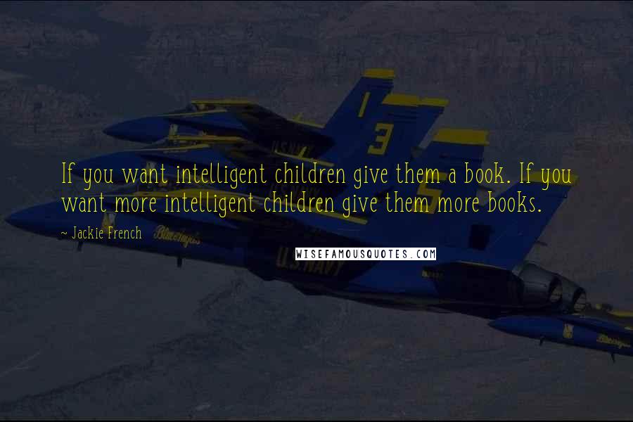 Jackie French Quotes: If you want intelligent children give them a book. If you want more intelligent children give them more books.