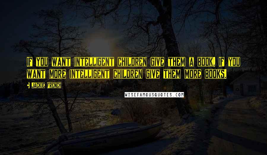 Jackie French Quotes: If you want intelligent children give them a book. If you want more intelligent children give them more books.