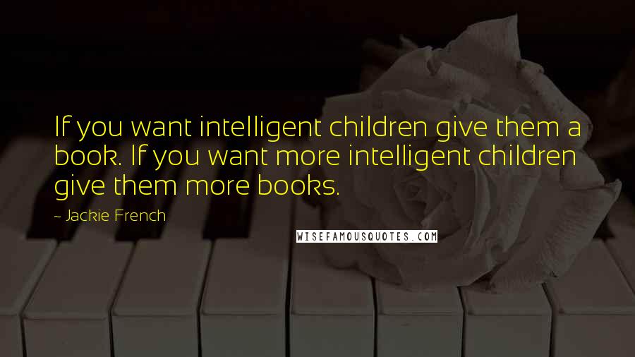 Jackie French Quotes: If you want intelligent children give them a book. If you want more intelligent children give them more books.