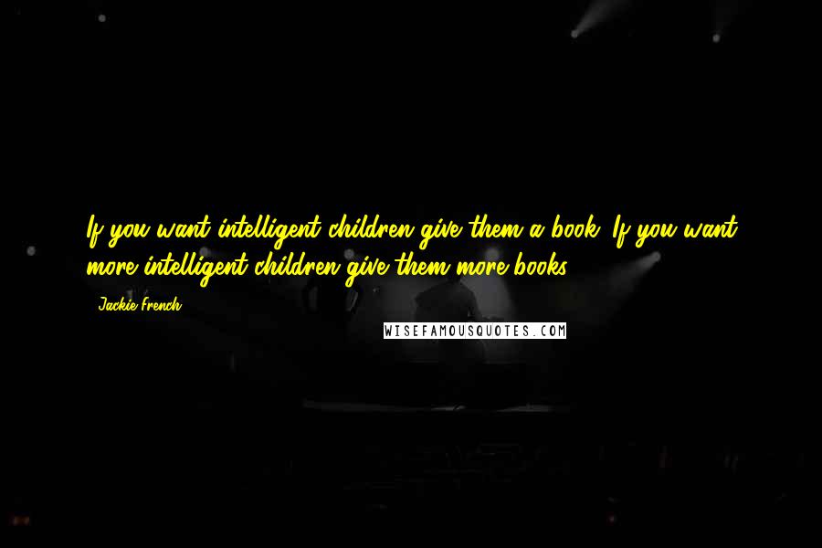 Jackie French Quotes: If you want intelligent children give them a book. If you want more intelligent children give them more books.