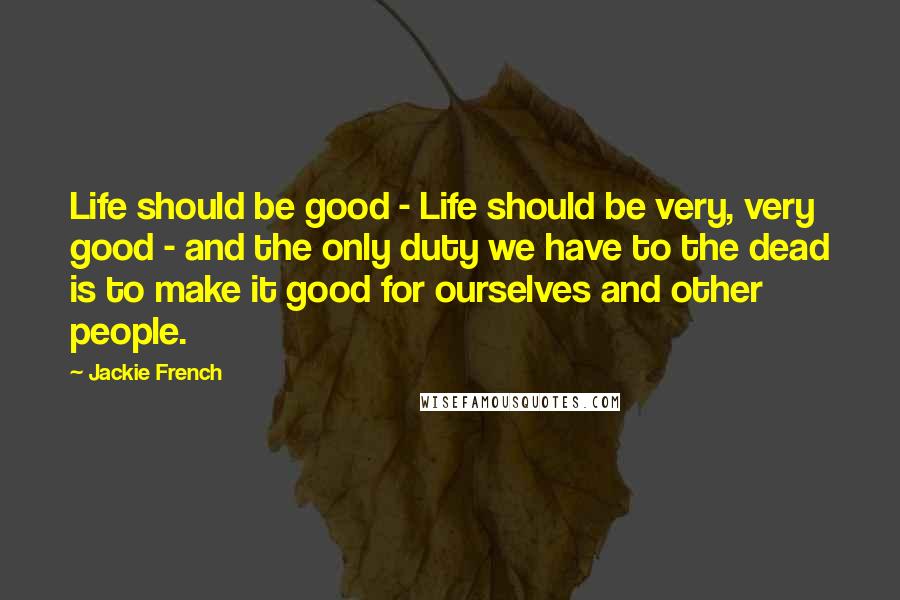 Jackie French Quotes: Life should be good - Life should be very, very good - and the only duty we have to the dead is to make it good for ourselves and other people.