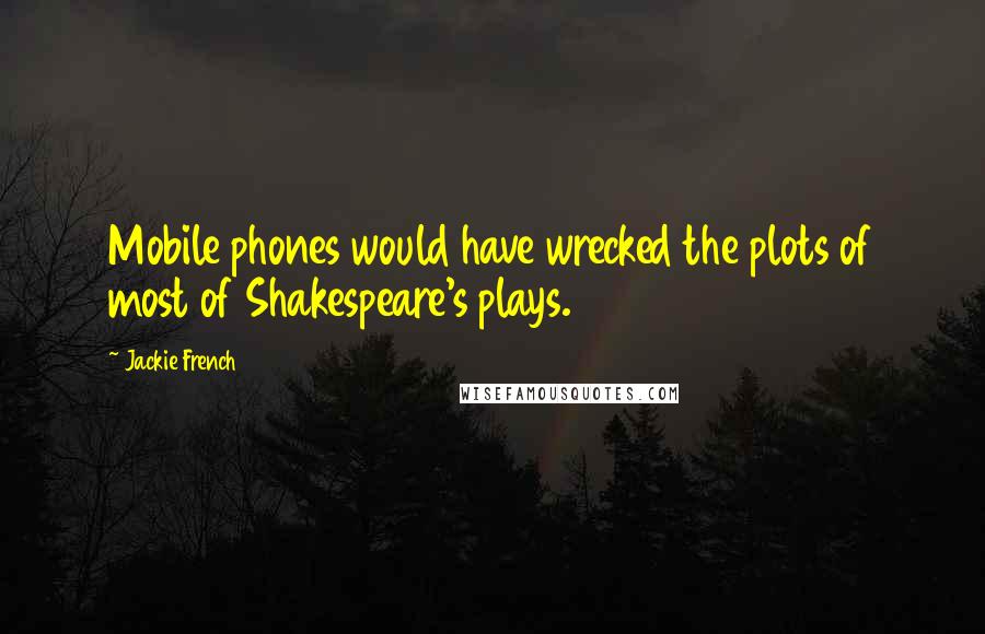 Jackie French Quotes: Mobile phones would have wrecked the plots of most of Shakespeare's plays.