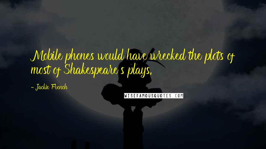 Jackie French Quotes: Mobile phones would have wrecked the plots of most of Shakespeare's plays.