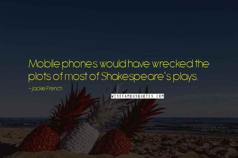 Jackie French Quotes: Mobile phones would have wrecked the plots of most of Shakespeare's plays.