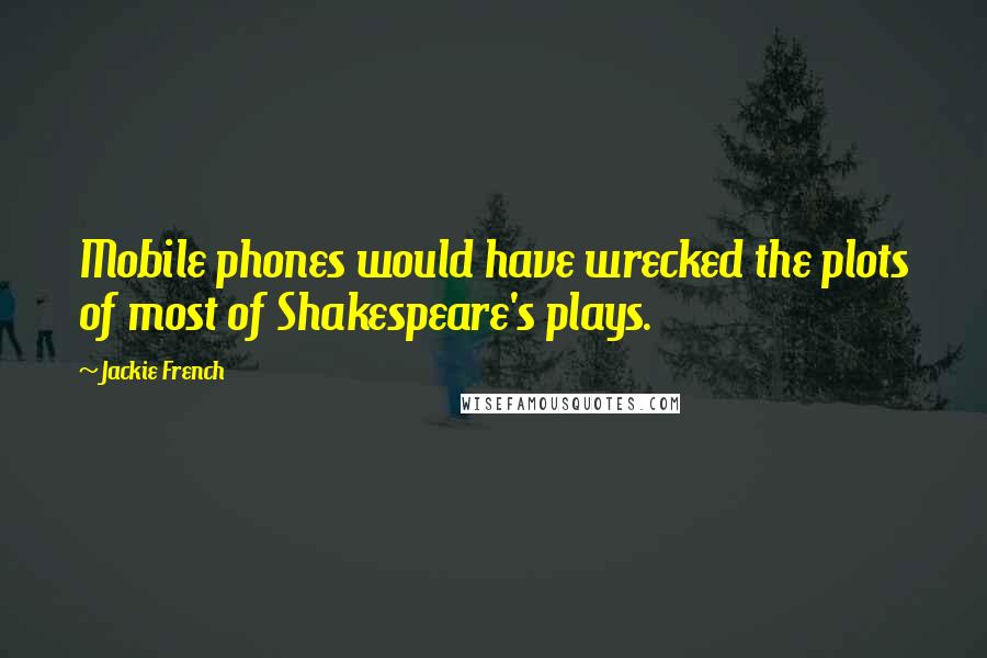 Jackie French Quotes: Mobile phones would have wrecked the plots of most of Shakespeare's plays.