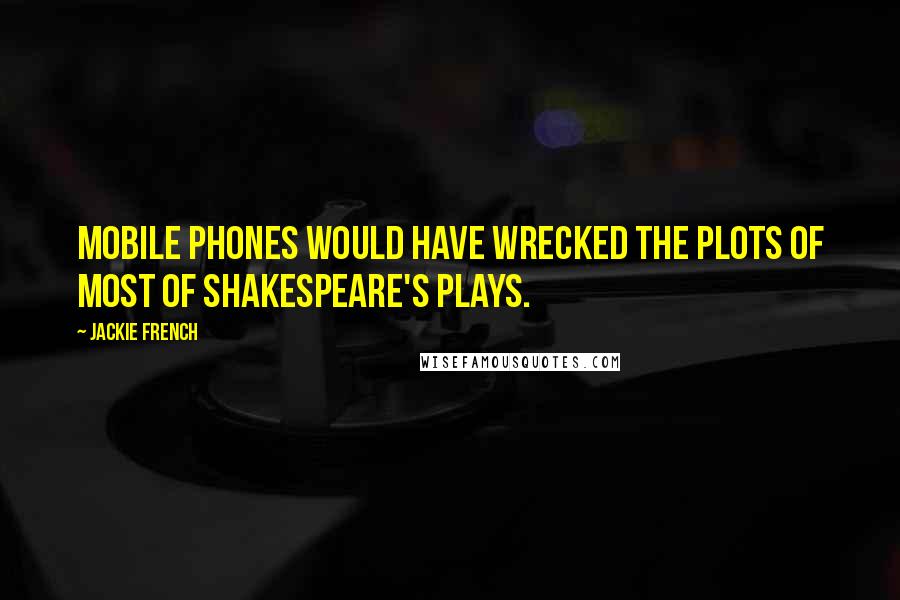 Jackie French Quotes: Mobile phones would have wrecked the plots of most of Shakespeare's plays.