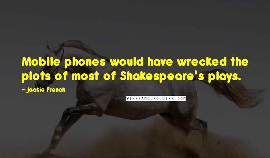 Jackie French Quotes: Mobile phones would have wrecked the plots of most of Shakespeare's plays.