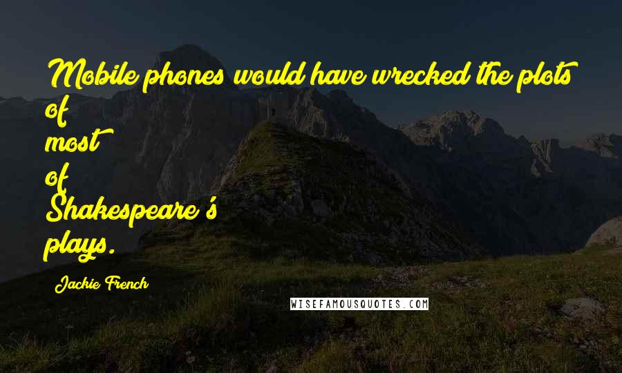 Jackie French Quotes: Mobile phones would have wrecked the plots of most of Shakespeare's plays.