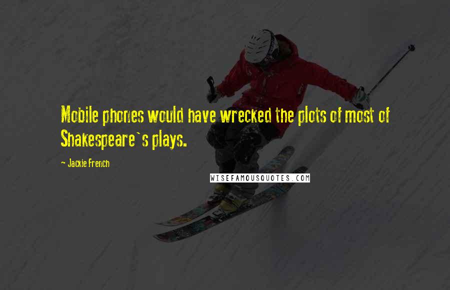 Jackie French Quotes: Mobile phones would have wrecked the plots of most of Shakespeare's plays.