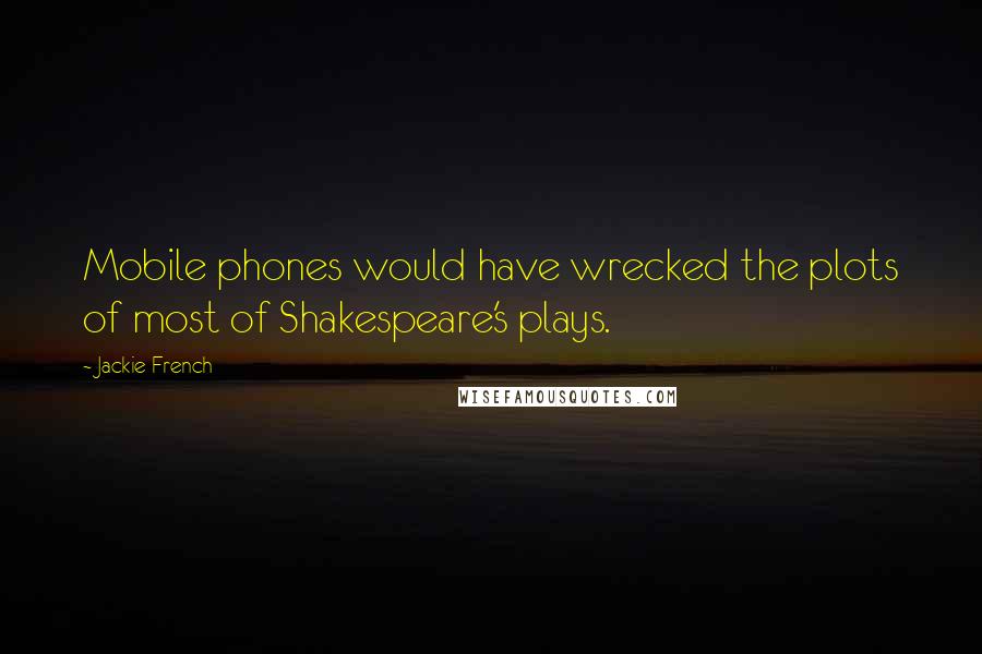 Jackie French Quotes: Mobile phones would have wrecked the plots of most of Shakespeare's plays.