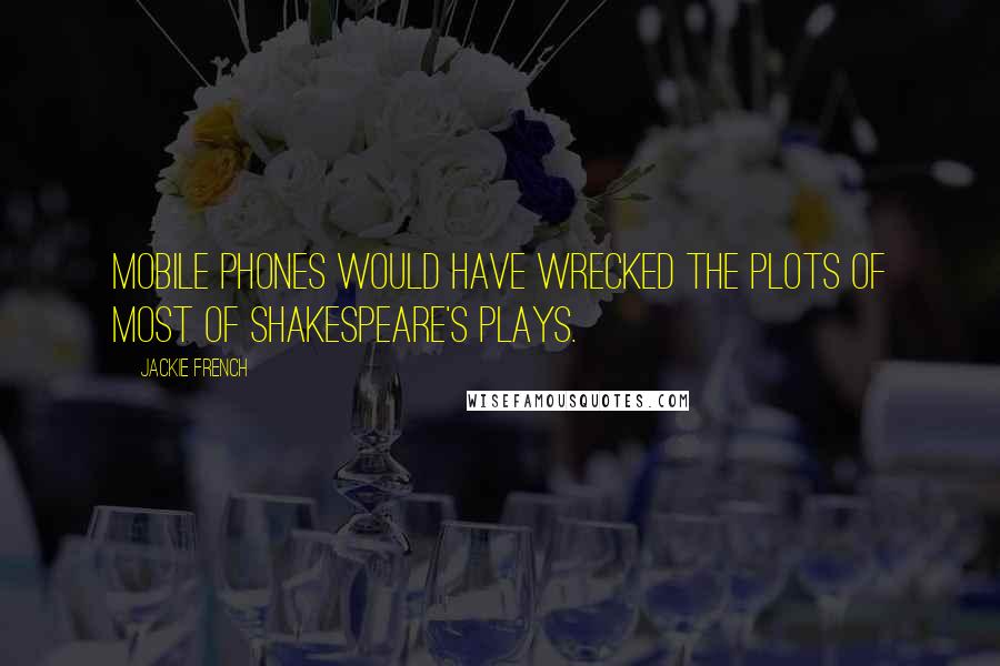 Jackie French Quotes: Mobile phones would have wrecked the plots of most of Shakespeare's plays.