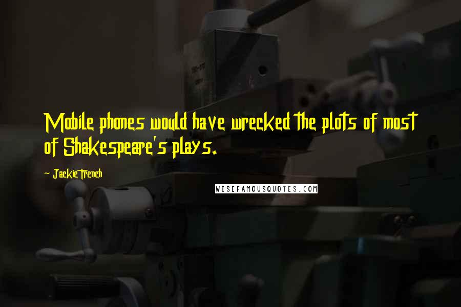 Jackie French Quotes: Mobile phones would have wrecked the plots of most of Shakespeare's plays.