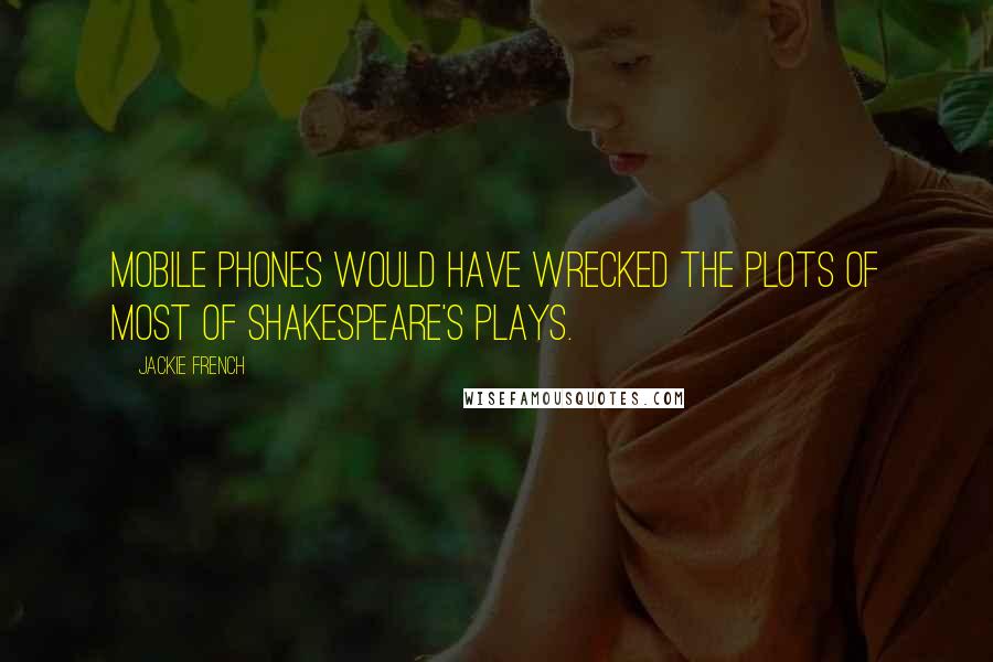 Jackie French Quotes: Mobile phones would have wrecked the plots of most of Shakespeare's plays.