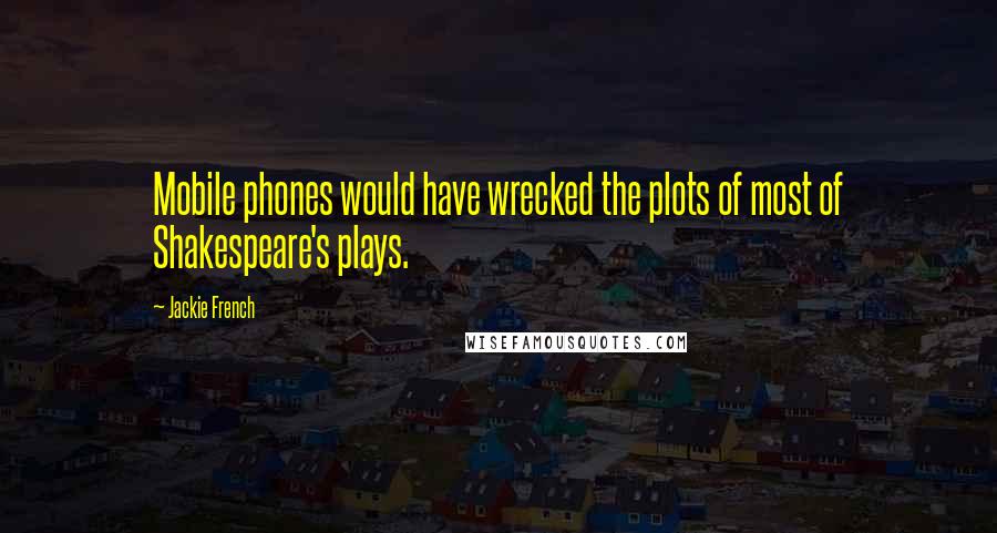 Jackie French Quotes: Mobile phones would have wrecked the plots of most of Shakespeare's plays.