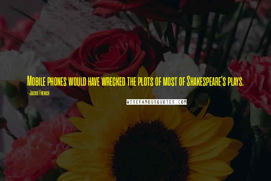 Jackie French Quotes: Mobile phones would have wrecked the plots of most of Shakespeare's plays.