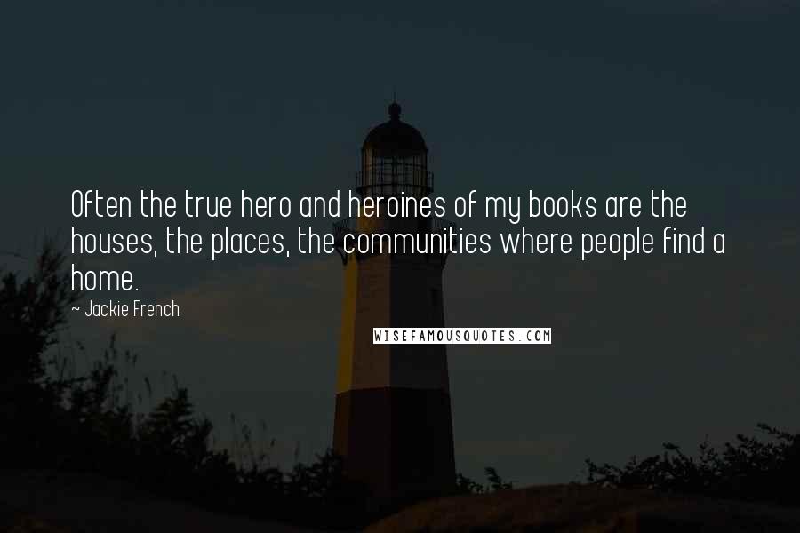 Jackie French Quotes: Often the true hero and heroines of my books are the houses, the places, the communities where people find a home.