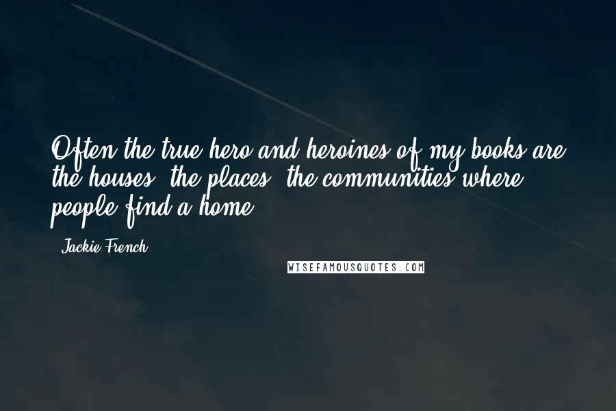 Jackie French Quotes: Often the true hero and heroines of my books are the houses, the places, the communities where people find a home.