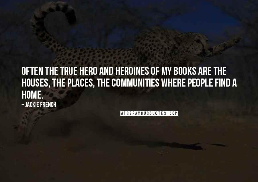 Jackie French Quotes: Often the true hero and heroines of my books are the houses, the places, the communities where people find a home.