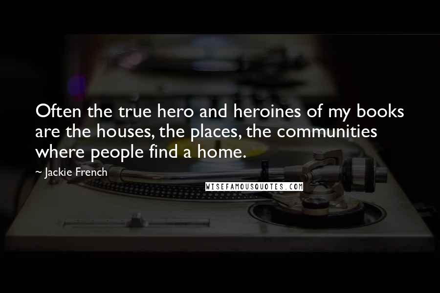 Jackie French Quotes: Often the true hero and heroines of my books are the houses, the places, the communities where people find a home.