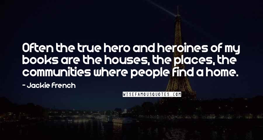 Jackie French Quotes: Often the true hero and heroines of my books are the houses, the places, the communities where people find a home.