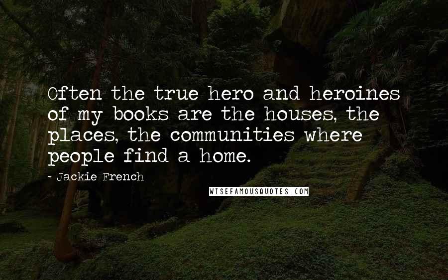 Jackie French Quotes: Often the true hero and heroines of my books are the houses, the places, the communities where people find a home.