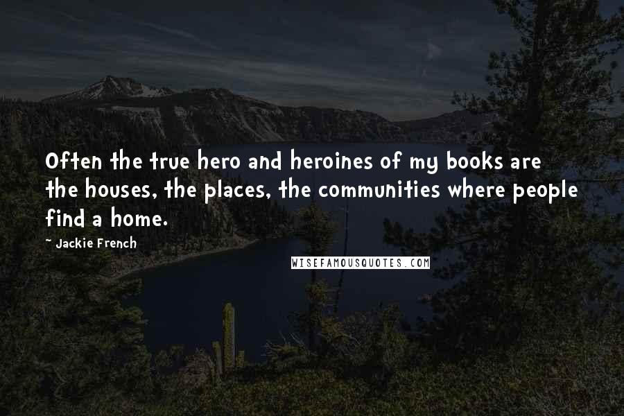 Jackie French Quotes: Often the true hero and heroines of my books are the houses, the places, the communities where people find a home.