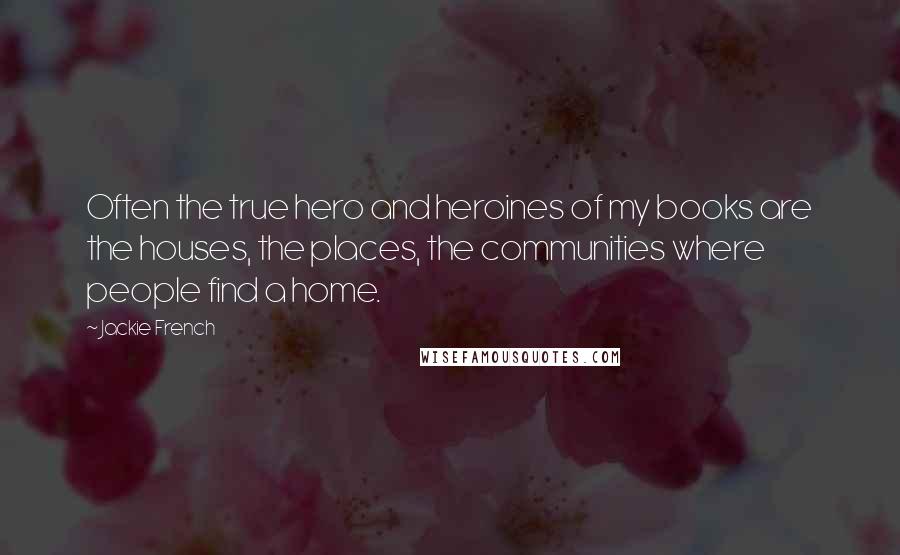 Jackie French Quotes: Often the true hero and heroines of my books are the houses, the places, the communities where people find a home.