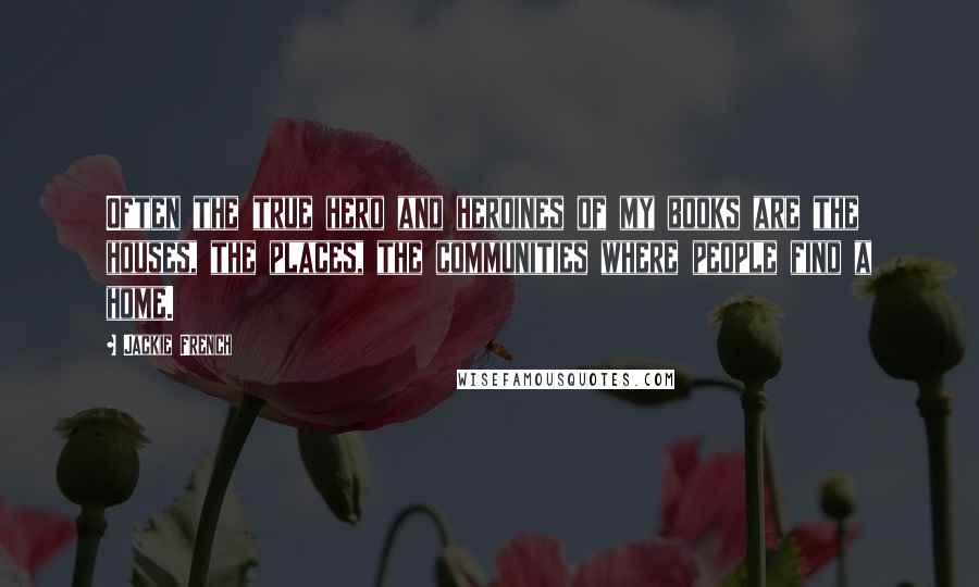 Jackie French Quotes: Often the true hero and heroines of my books are the houses, the places, the communities where people find a home.