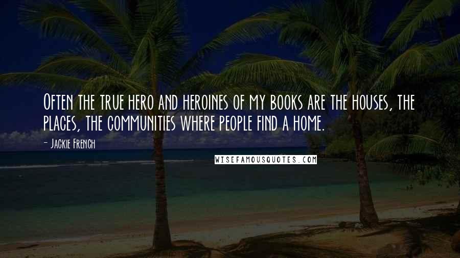 Jackie French Quotes: Often the true hero and heroines of my books are the houses, the places, the communities where people find a home.