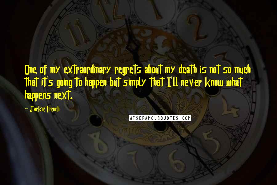 Jackie French Quotes: One of my extraordinary regrets about my death is not so much that it's going to happen but simply that I'll never know what happens next.