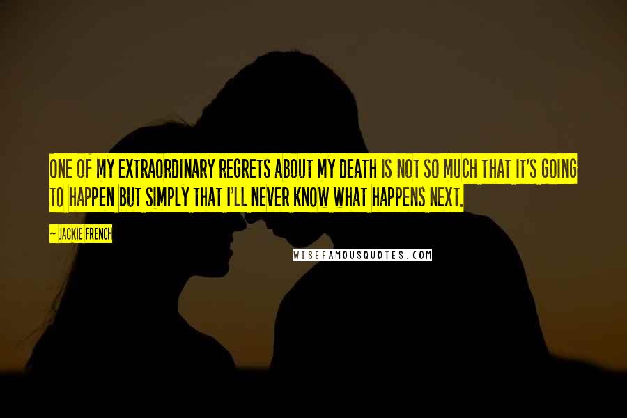 Jackie French Quotes: One of my extraordinary regrets about my death is not so much that it's going to happen but simply that I'll never know what happens next.