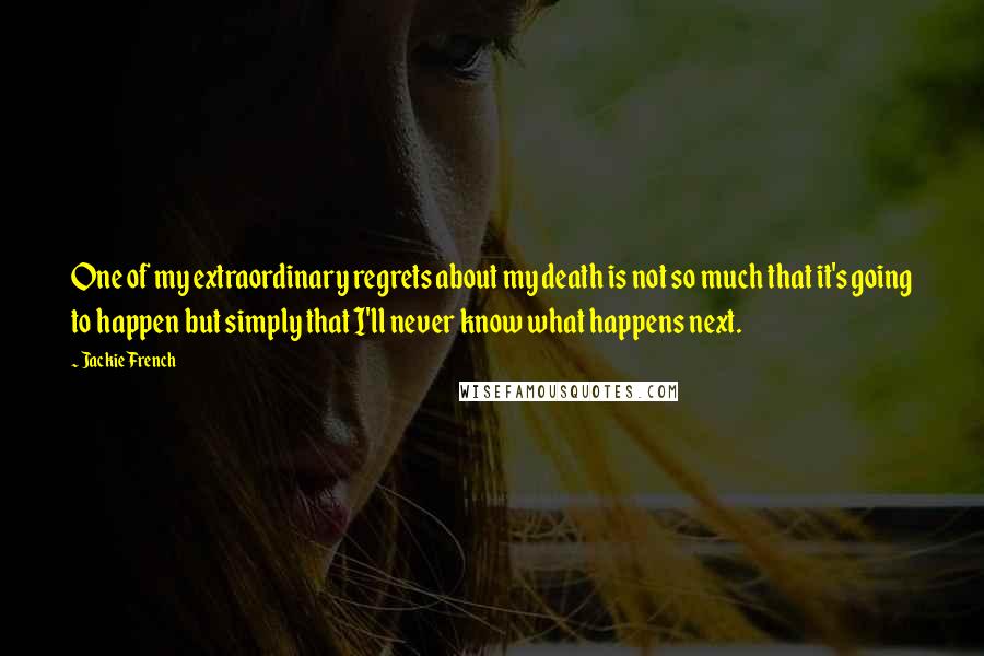 Jackie French Quotes: One of my extraordinary regrets about my death is not so much that it's going to happen but simply that I'll never know what happens next.