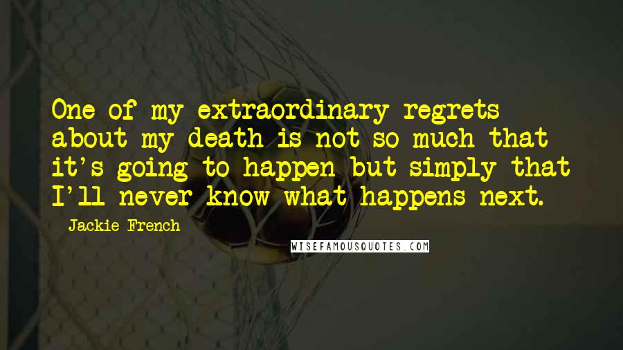 Jackie French Quotes: One of my extraordinary regrets about my death is not so much that it's going to happen but simply that I'll never know what happens next.