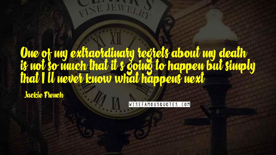 Jackie French Quotes: One of my extraordinary regrets about my death is not so much that it's going to happen but simply that I'll never know what happens next.