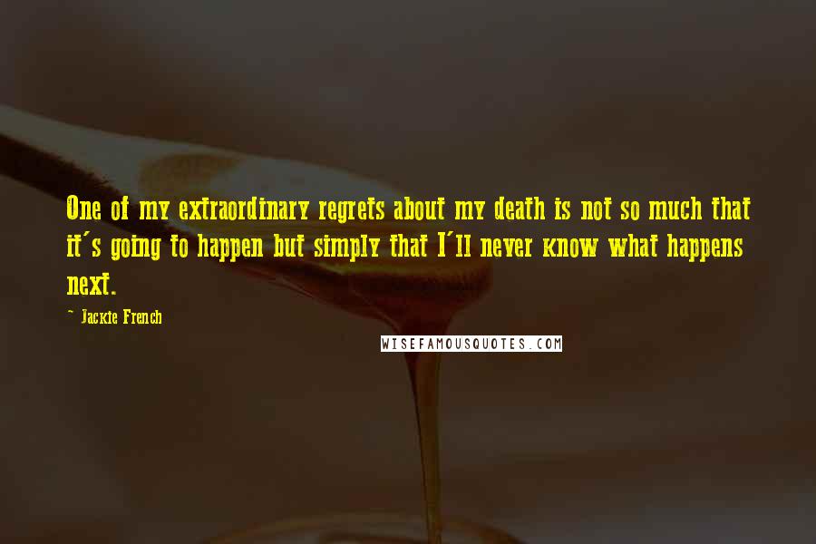 Jackie French Quotes: One of my extraordinary regrets about my death is not so much that it's going to happen but simply that I'll never know what happens next.