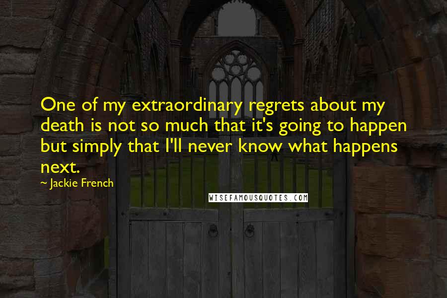 Jackie French Quotes: One of my extraordinary regrets about my death is not so much that it's going to happen but simply that I'll never know what happens next.