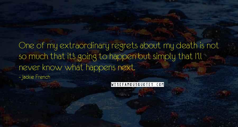 Jackie French Quotes: One of my extraordinary regrets about my death is not so much that it's going to happen but simply that I'll never know what happens next.