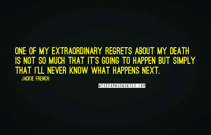 Jackie French Quotes: One of my extraordinary regrets about my death is not so much that it's going to happen but simply that I'll never know what happens next.