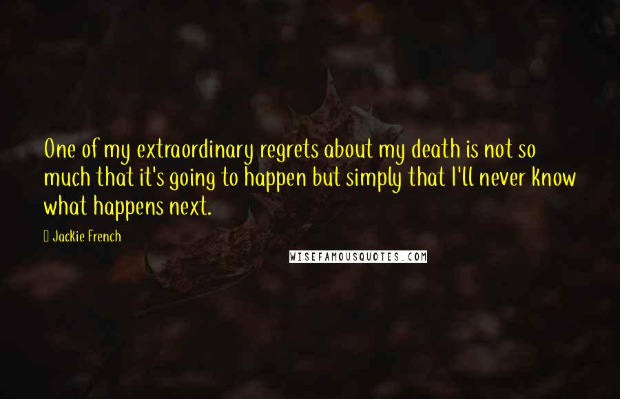 Jackie French Quotes: One of my extraordinary regrets about my death is not so much that it's going to happen but simply that I'll never know what happens next.