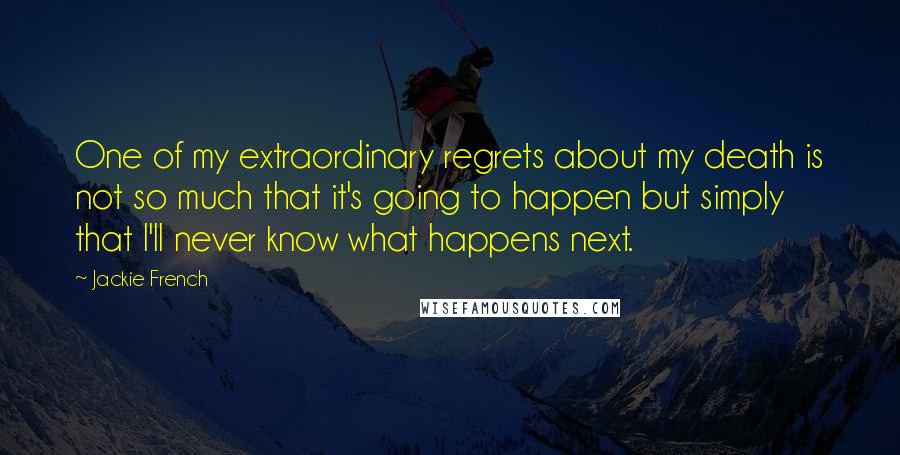 Jackie French Quotes: One of my extraordinary regrets about my death is not so much that it's going to happen but simply that I'll never know what happens next.