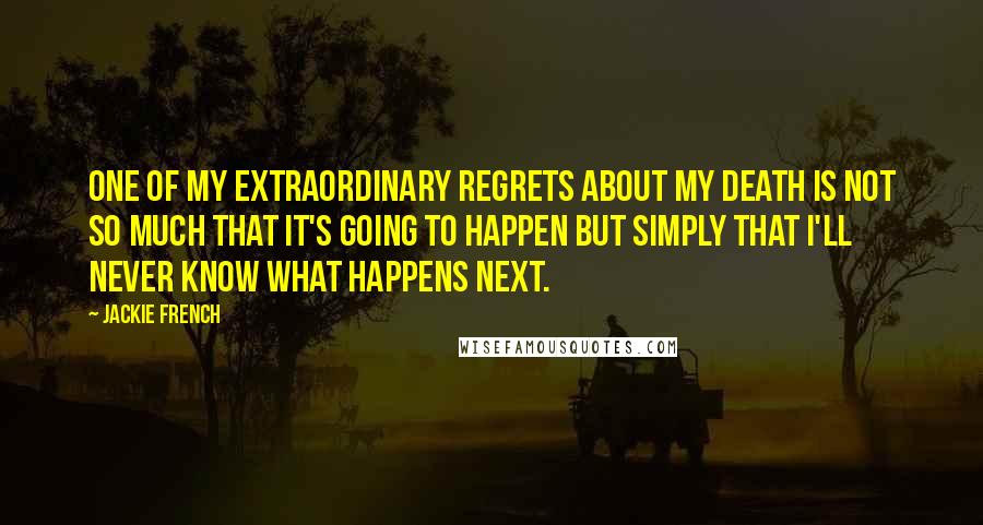 Jackie French Quotes: One of my extraordinary regrets about my death is not so much that it's going to happen but simply that I'll never know what happens next.