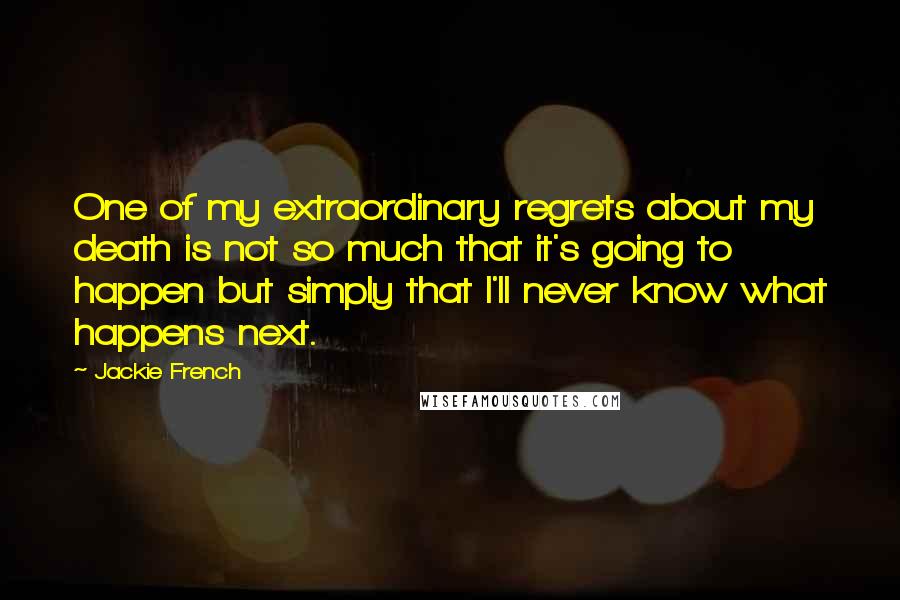 Jackie French Quotes: One of my extraordinary regrets about my death is not so much that it's going to happen but simply that I'll never know what happens next.