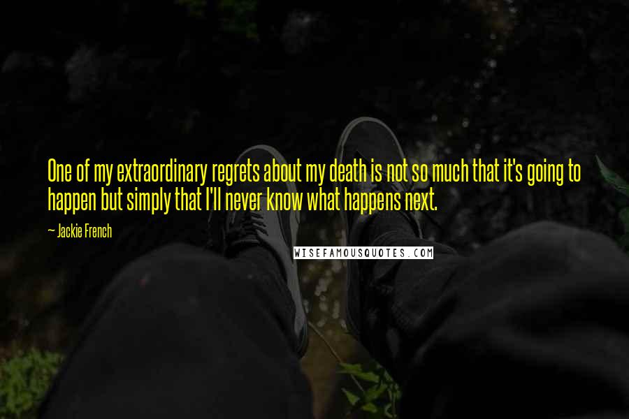 Jackie French Quotes: One of my extraordinary regrets about my death is not so much that it's going to happen but simply that I'll never know what happens next.