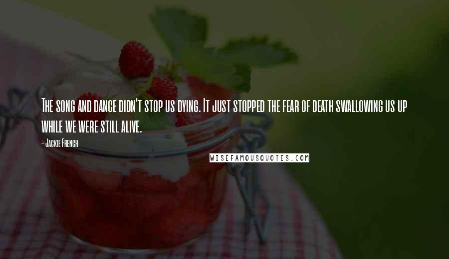 Jackie French Quotes: The song and dance didn't stop us dying. It just stopped the fear of death swallowing us up while we were still alive.