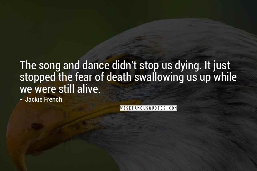 Jackie French Quotes: The song and dance didn't stop us dying. It just stopped the fear of death swallowing us up while we were still alive.