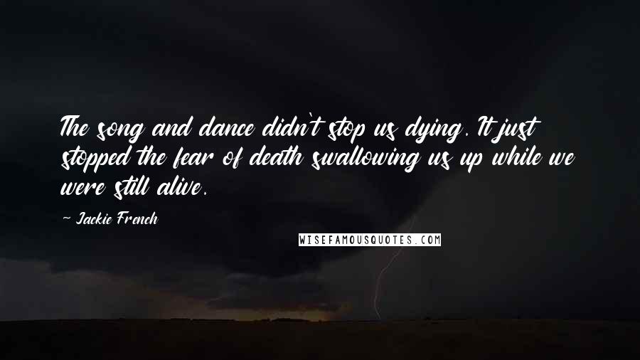 Jackie French Quotes: The song and dance didn't stop us dying. It just stopped the fear of death swallowing us up while we were still alive.
