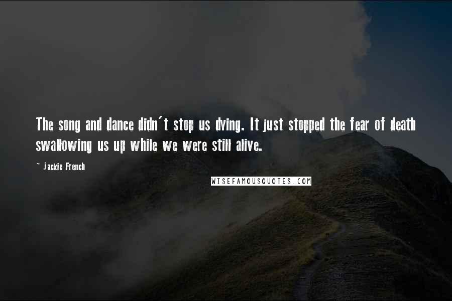 Jackie French Quotes: The song and dance didn't stop us dying. It just stopped the fear of death swallowing us up while we were still alive.