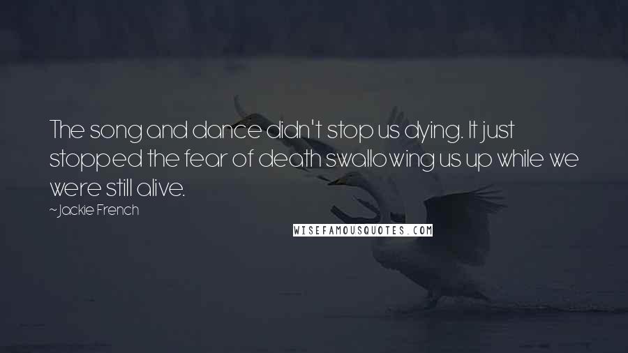 Jackie French Quotes: The song and dance didn't stop us dying. It just stopped the fear of death swallowing us up while we were still alive.